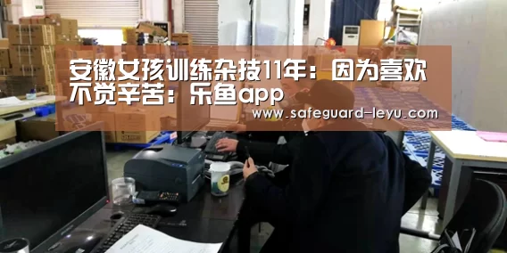 安徽女孩训练杂技11年:因为喜欢不觉辛苦:乐鱼app(图1) 乐鱼app