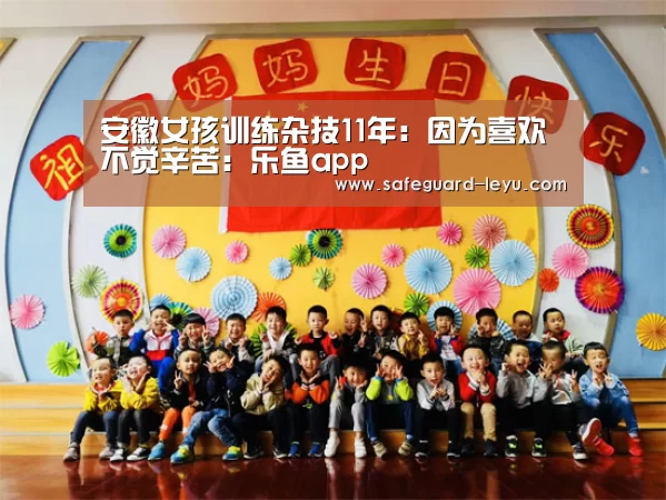 安徽女孩训练杂技11年:因为喜欢不觉辛苦:乐鱼app(图2)
安徽女孩训练杂技11年:因为喜欢不觉辛苦:乐鱼app(图2)